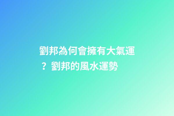 劉邦為何會擁有大氣運？劉邦的風水運勢